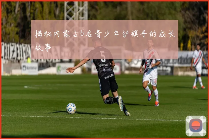 揭秘内蒙古6名青少年护旗手的成长故事