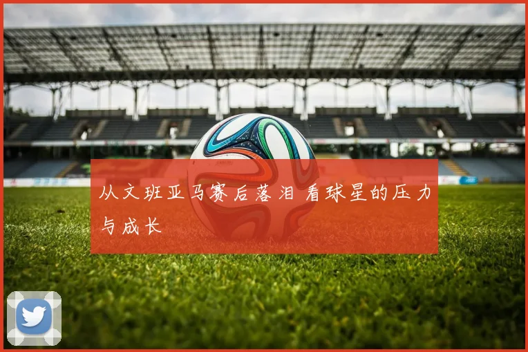 从文班亚马赛后落泪 看球星的压力与成长