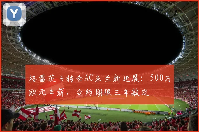 格雷茨卡转会AC米兰新进展:500万欧元年薪,合约期限三年敲定