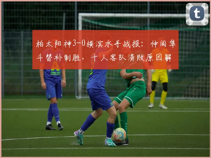 柏太阳神3-0横滨水手战报：仲间隼斗替补制胜，十人客队溃败原因解析