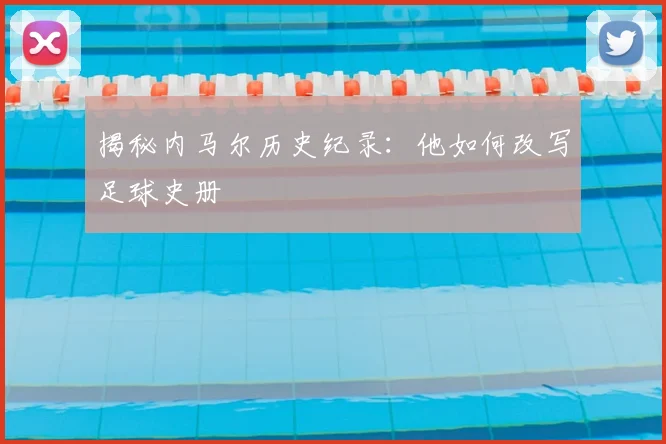揭秘内马尔历史纪录：他如何改写足球史册