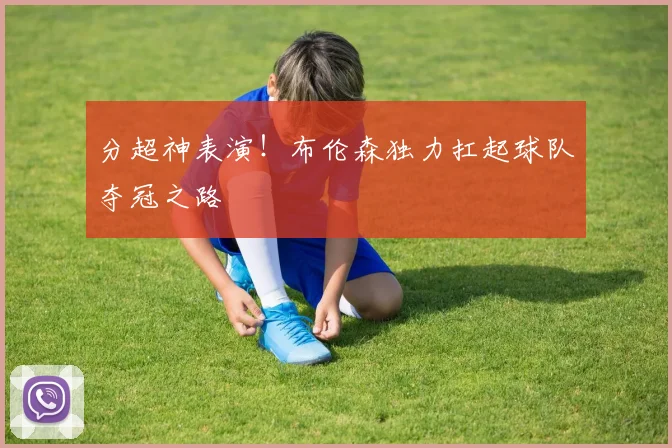 分超神表演！布伦森独力扛起球队夺冠之路