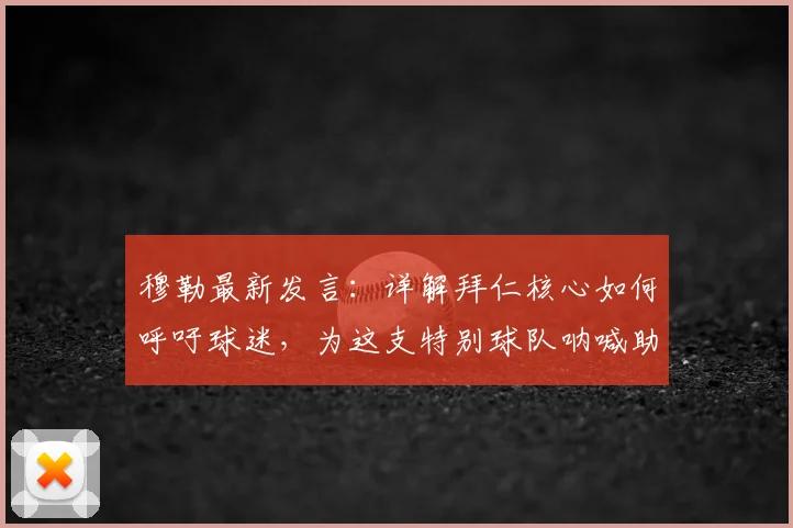 穆勒最新发言：详解拜仁核心如何呼吁球迷，为这支特别球队呐喊助威