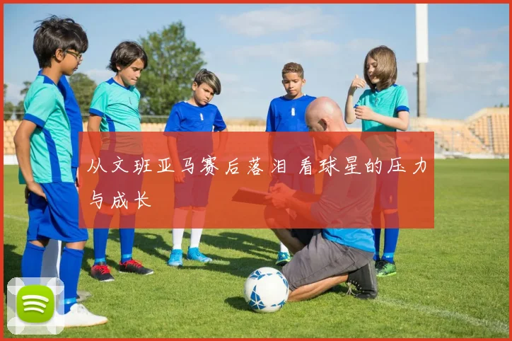 从文班亚马赛后落泪 看球星的压力与成长