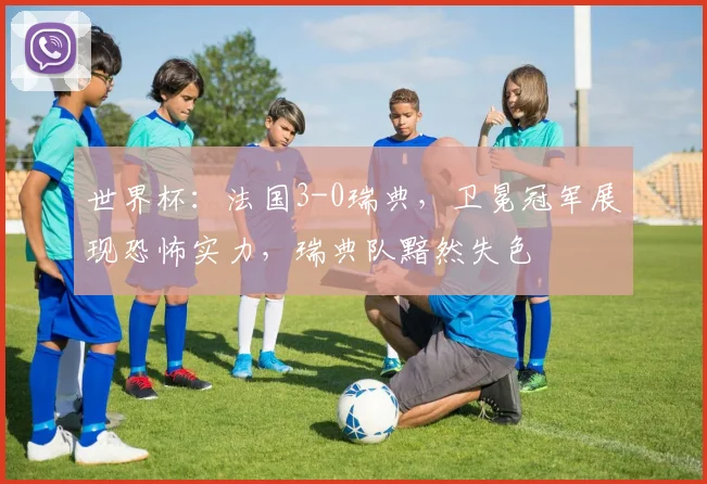 世界杯:法国3-0瑞典,卫冕冠军展现恐怖实力,瑞典队黯然失色