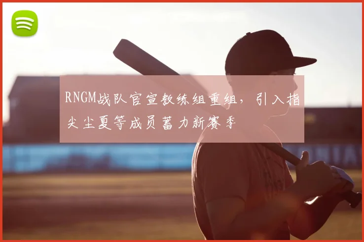 RNGM战队官宣教练组重组，引入指尖尘夏等成员蓄力新赛季