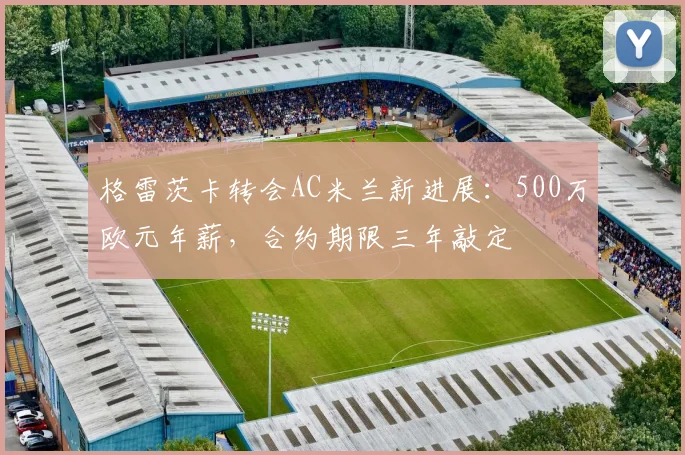 格雷茨卡转会AC米兰新进展:500万欧元年薪,合约期限三年敲定