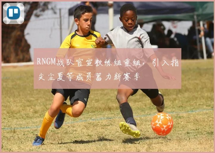 RNGM战队官宣教练组重组，引入指尖尘夏等成员蓄力新赛季
