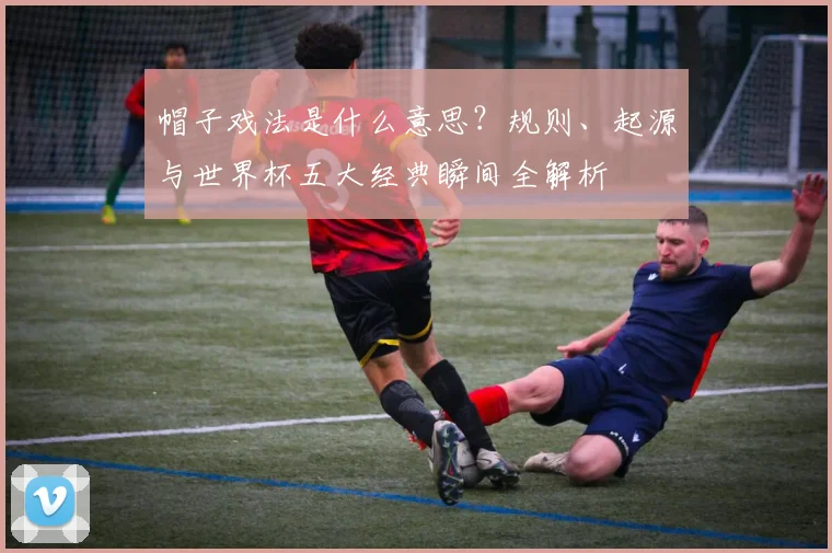 帽子戏法是什么意思？规则、起源与世界杯五大经典瞬间全解析