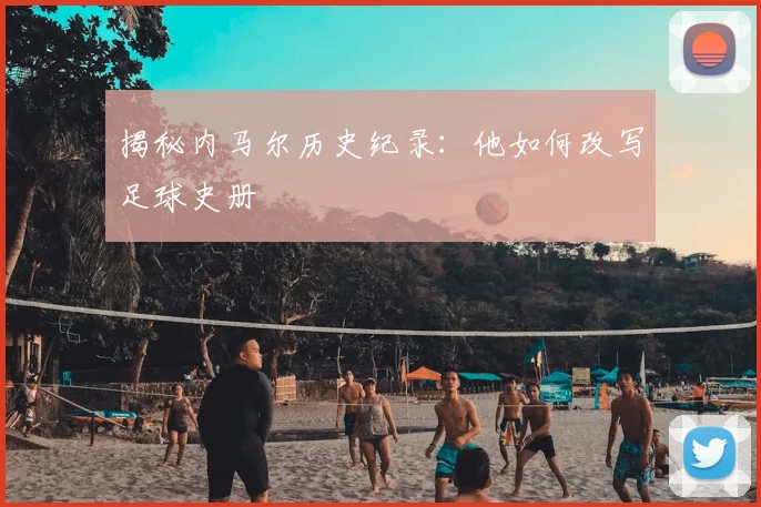 揭秘内马尔历史纪录：他如何改写足球史册