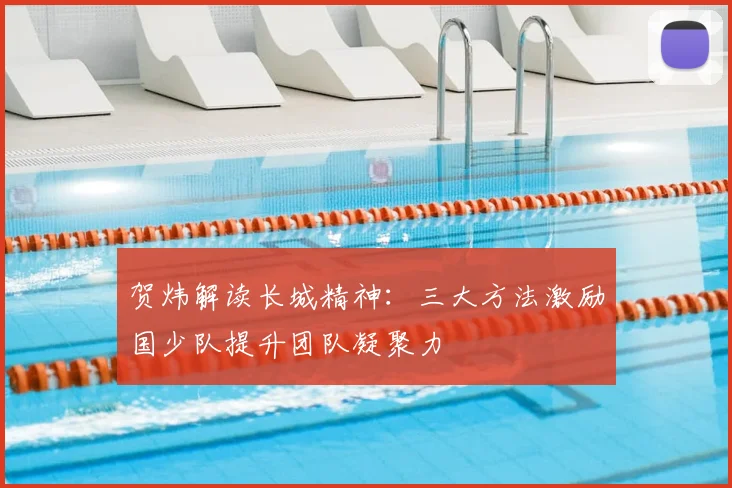 贺炜解读长城精神：三大方法激励国少队提升团队凝聚力