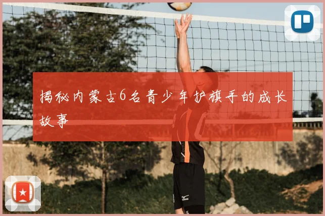 揭秘内蒙古6名青少年护旗手的成长故事