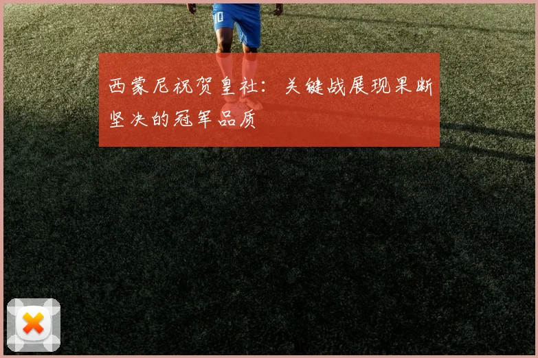 西蒙尼祝贺皇社：关键战展现果断坚决的冠军品质