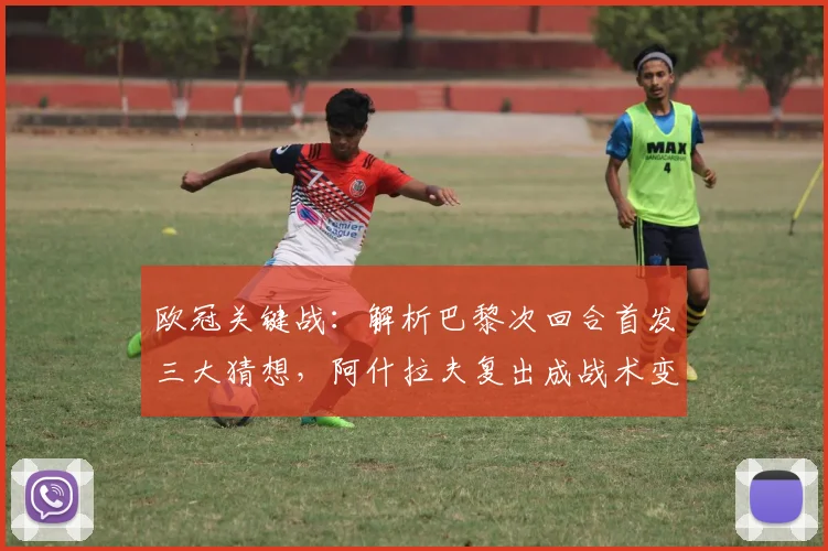 欧冠关键战:解析巴黎次回合首发三大猜想,阿什拉夫复出成战术变招