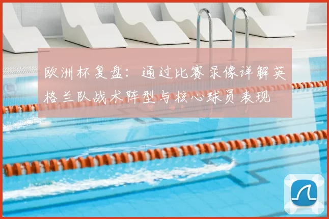 欧洲杯复盘:通过比赛录像详解英格兰队战术阵型与核心球员表现