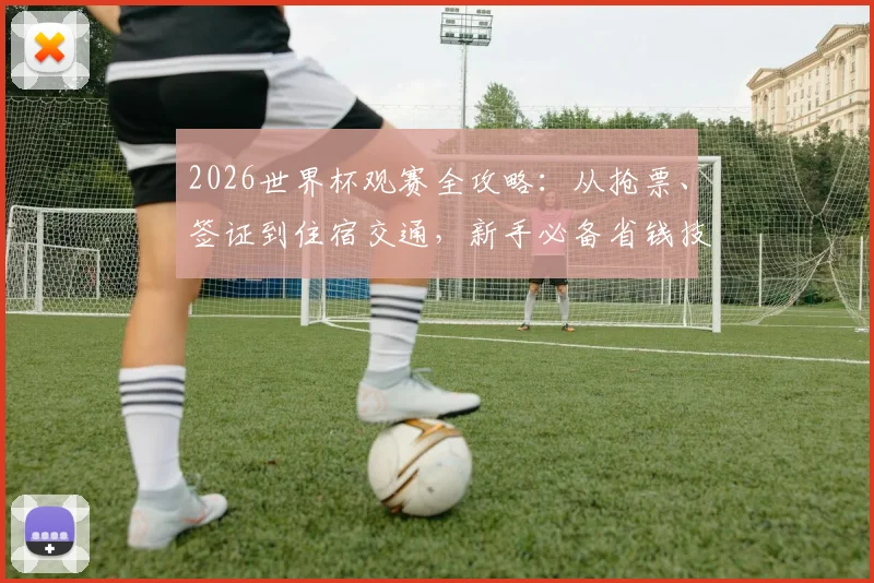 2026世界杯观赛全攻略:从抢票、签证到住宿交通,新手必备省钱技巧与行前清单