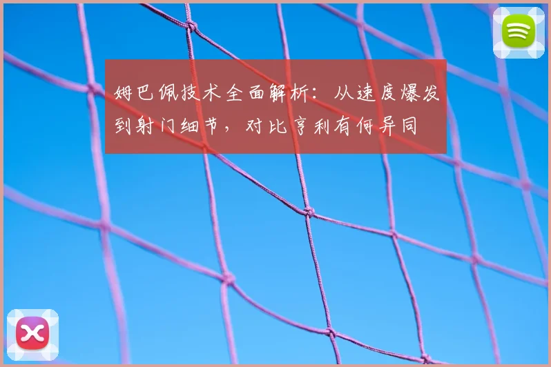 姆巴佩技术全面解析：从速度爆发到射门细节，对比亨利有何异同